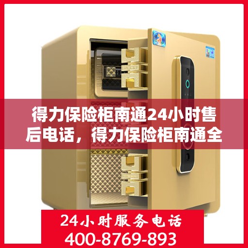 得力保险柜南通24小时售后电话，得力保险柜南通全天候售后热线电话服务保障解密
