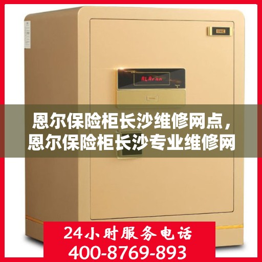 恩尔保险柜长沙维修网点，恩尔保险柜长沙专业维修网点，全方位服务保障您的安全之选