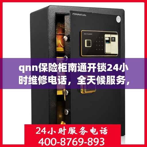 qnn保险柜南通开锁24小时维修电话，全天候服务，QNN保险柜开锁及维修电话 南通24小时专业服务