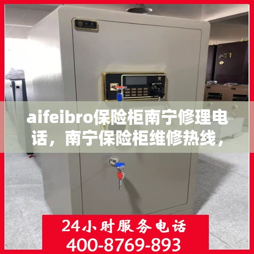 aifeibro保险柜南宁修理电话，南宁保险柜维修热线，Aifeibro保险柜专业修理服务