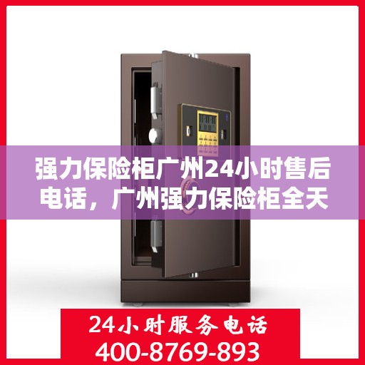 强力保险柜广州24小时售后电话，广州强力保险柜全天候售后热线服务电话