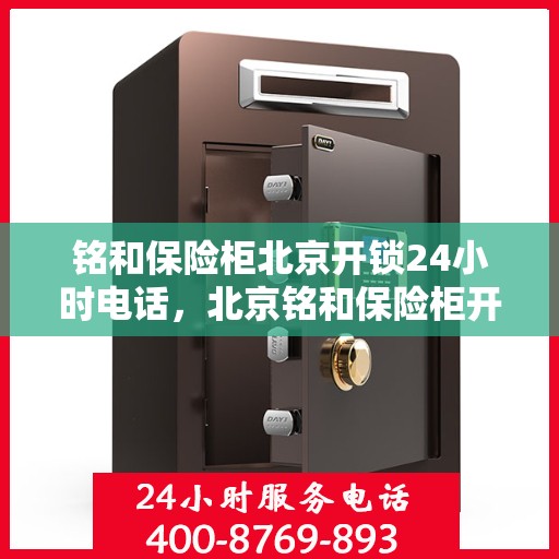 铭和保险柜北京开锁24小时电话，北京铭和保险柜开锁服务，全天候电话预约，安全快速响应