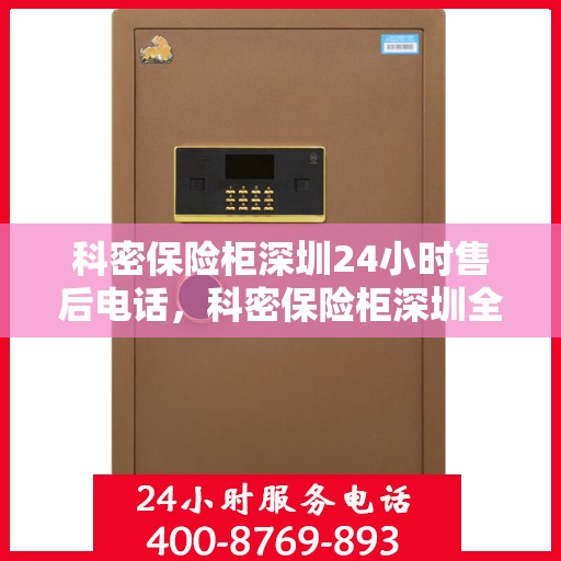 科密保险柜深圳24小时售后电话，科密保险柜深圳全天候售后热线服务支持