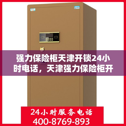 强力保险柜天津开锁24小时电话，天津强力保险柜开锁服务全天候热线电话