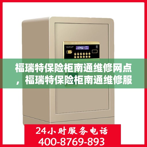 福瑞特保险柜南通维修网点，福瑞特保险柜南通维修服务网点介绍，专业维修，快速响应
