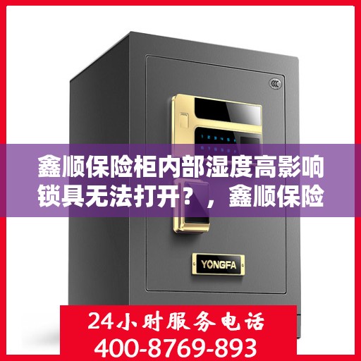 鑫顺保险柜内部湿度高影响锁具无法打开？，鑫顺保险柜湿度问题导致锁具难打开，原因解析与应对之策
