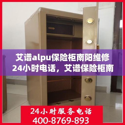 艾谱alpu保险柜南阳维修24小时电话，艾谱保险柜南阳紧急维修热线全天候服务