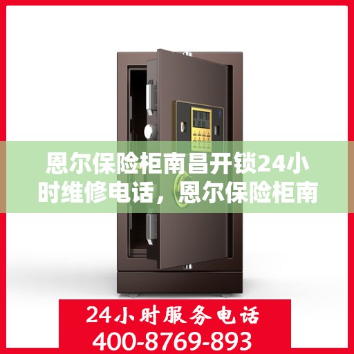 恩尔保险柜南昌开锁24小时维修电话，恩尔保险柜南昌开锁服务，全天候专业维修电话公布