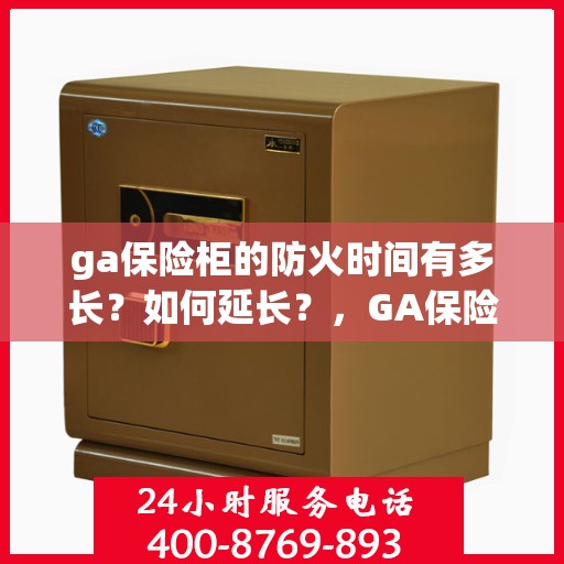 ga保险柜的防火时间有多长？如何延长？，GA保险柜防火性能揭秘，时间长度与延长策略探讨