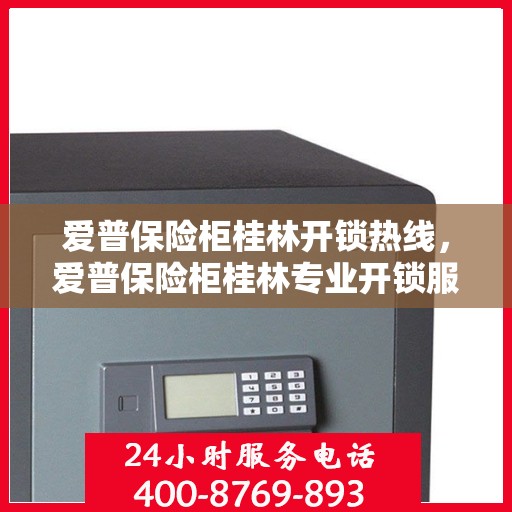 爱普保险柜桂林开锁热线，爱普保险柜桂林专业开锁服务热线