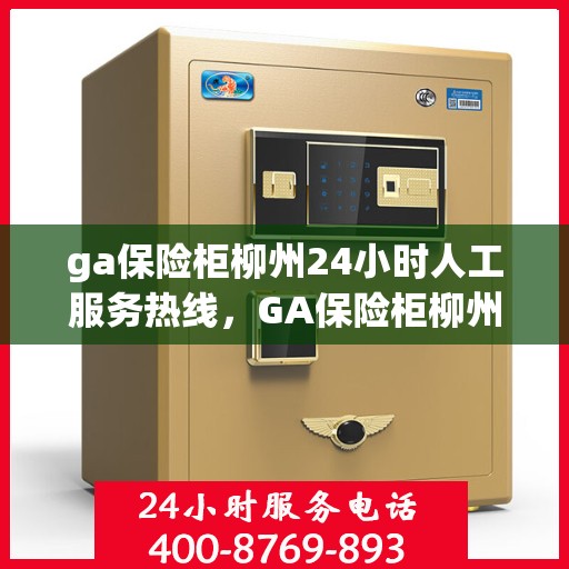 ga保险柜柳州24小时人工服务热线，GA保险柜柳州全天候人工服务热线，解锁您的安全需求