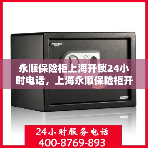 永顺保险柜上海开锁24小时电话，上海永顺保险柜开锁服务热线全天候在线