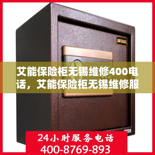 艾能保险柜无锡维修400电话，艾能保险柜无锡维修服务热线400专业解答，安全无忧！
