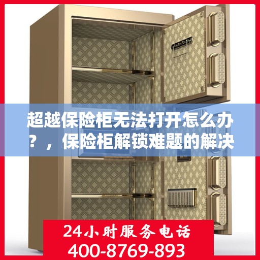 超越保险柜无法打开怎么办？，保险柜解锁难题的解决之道，超越保险柜无法打开的应对之策