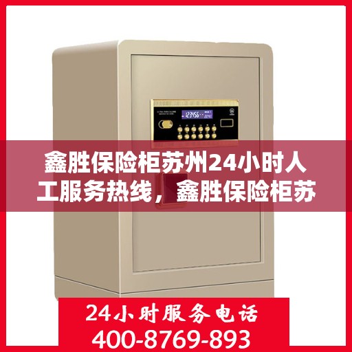 鑫胜保险柜苏州24小时人工服务热线，鑫胜保险柜苏州全天候人工服务热线，专业解答您的安全需求