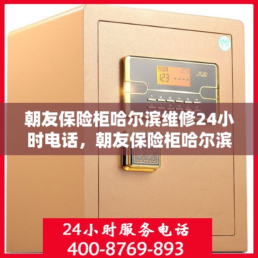 朝友保险柜哈尔滨维修24小时电话，朝友保险柜哈尔滨全天候维修服务热线