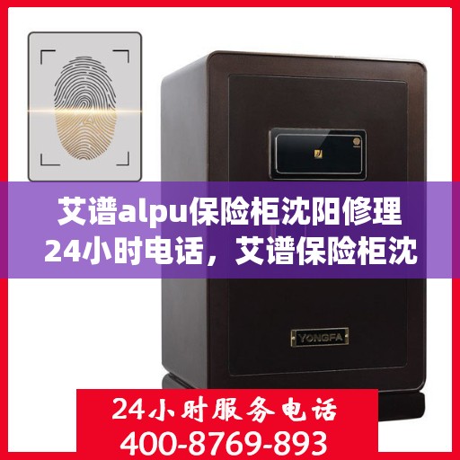 艾谱alpu保险柜沈阳修理24小时电话，艾谱保险柜沈阳紧急维修热线全天候服务