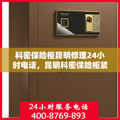 科密保险柜昆明修理24小时电话，昆明科密保险柜紧急维修热线全天候服务