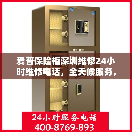 爱普保险柜深圳维修24小时维修电话，全天候服务，爱普保险柜深圳24小时专业维修团队