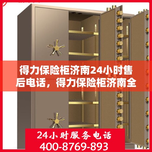 得力保险柜济南24小时售后电话，得力保险柜济南全天候售后专线服务解析