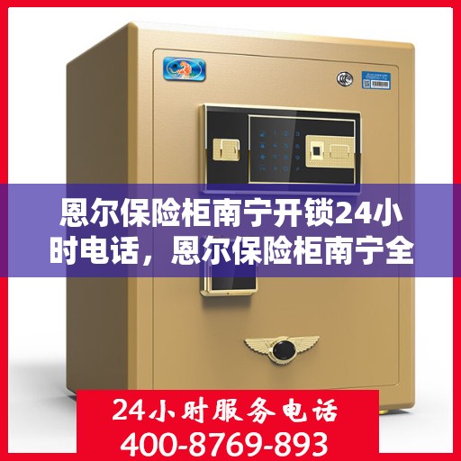 恩尔保险柜南宁开锁24小时电话，恩尔保险柜南宁全天候开锁服务热线