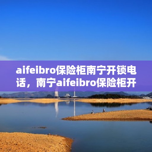 aifeibro保险柜南宁开锁电话，南宁aifeibro保险柜开锁服务热线