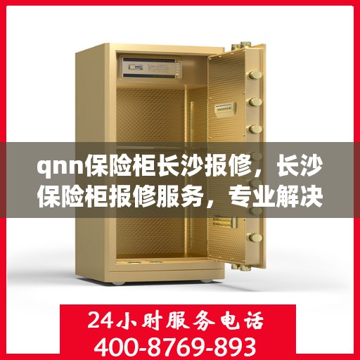qnn保险柜长沙报修，长沙保险柜报修服务，专业解决QNN保险柜问题