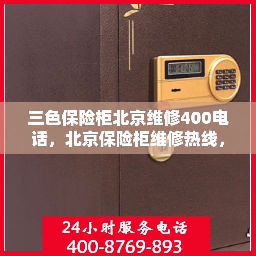 三色保险柜北京维修400电话，北京保险柜维修热线，三色保险柜专业维修服务及400电话详解