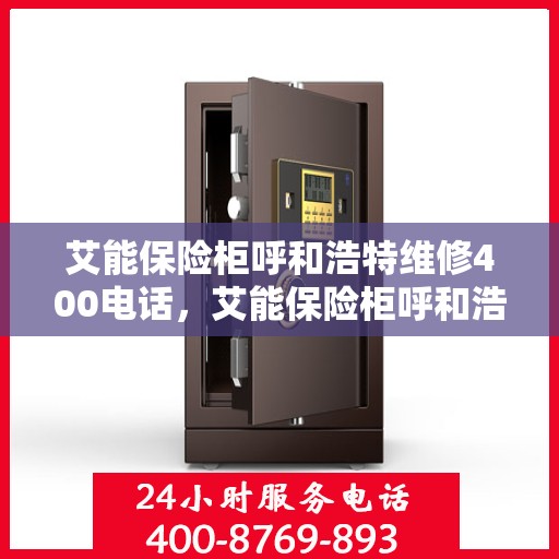 艾能保险柜呼和浩特维修400电话，艾能保险柜呼和浩特维修服务热线400电话详解