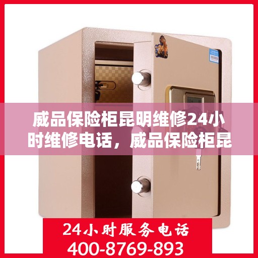威品保险柜昆明维修24小时维修电话，威品保险柜昆明全天候专业维修电话及售后保障服务