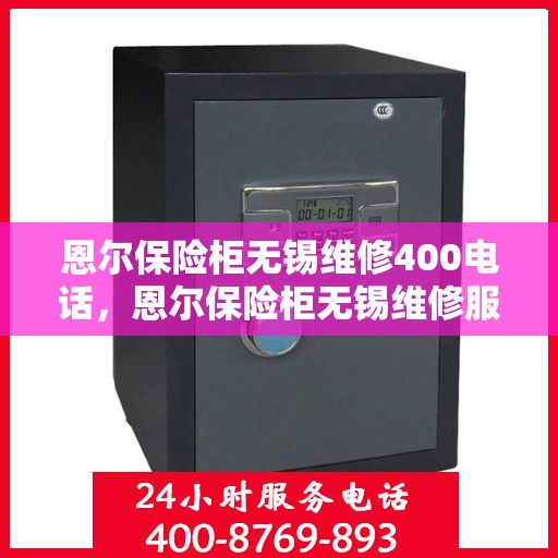恩尔保险柜无锡维修400电话，恩尔保险柜无锡维修服务热线，专业快速响应，贴心保障您的安全之选。