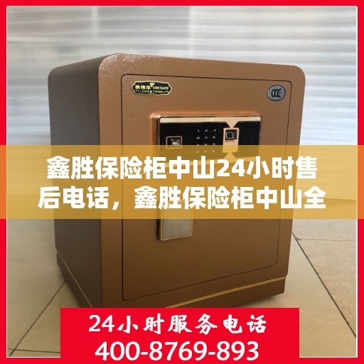 鑫胜保险柜中山24小时售后电话，鑫胜保险柜中山全天候售后热线电话