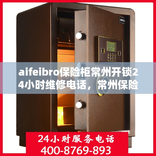 aifeibro保险柜常州开锁24小时维修电话，常州保险柜开锁维修热线全天候服务，专业解锁aifeibro保险柜