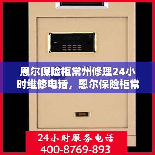 恩尔保险柜常州修理24小时维修电话，恩尔保险柜常州紧急维修服务热线全天候响应