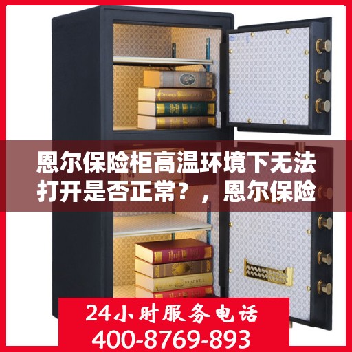 恩尔保险柜高温环境下无法打开是否正常？，恩尔保险柜高温环境下运行难题解析，无法打开是否正常？
