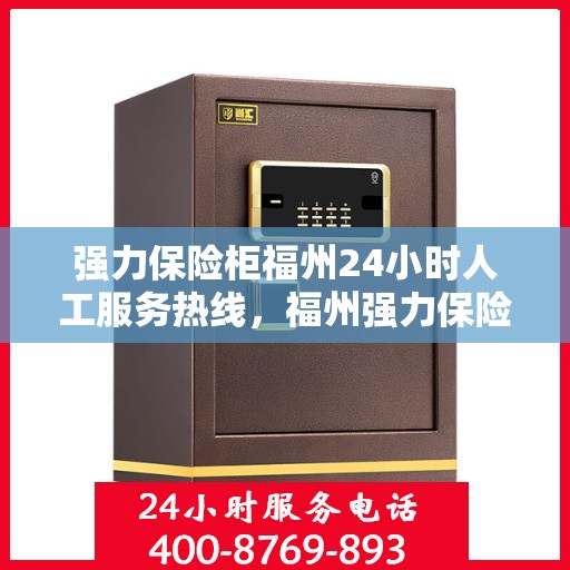 强力保险柜福州24小时人工服务热线，福州强力保险柜全天候人工服务热线，随时为您保驾护航