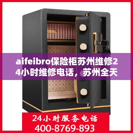 aifeibro保险柜苏州维修24小时维修电话，苏州全天候保险柜维修热线，Aifeibro保险柜专业维修服务团队