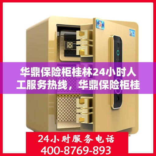 华鼎保险柜桂林24小时人工服务热线，华鼎保险柜桂林全天候人工服务热线，专业解答您的安全与信任问题