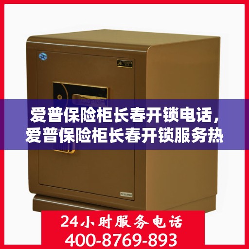 爱普保险柜长春开锁电话，爱普保险柜长春开锁服务热线及联系方式