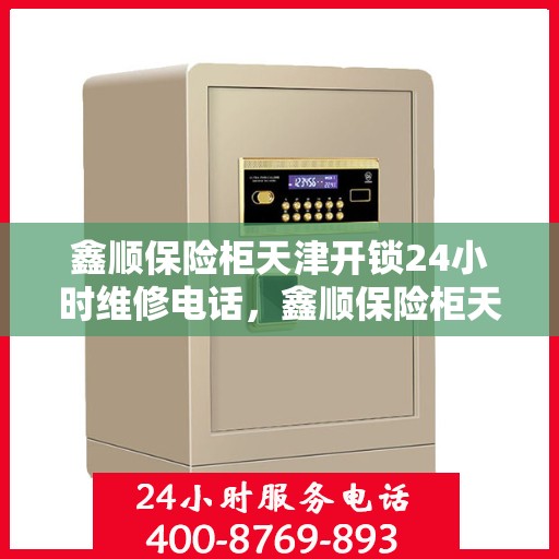 鑫顺保险柜天津开锁24小时维修电话，鑫顺保险柜天津开锁服务全天候维修热线