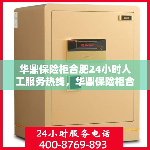 华鼎保险柜合肥24小时人工服务热线，华鼎保险柜合肥全天候人工服务热线指南