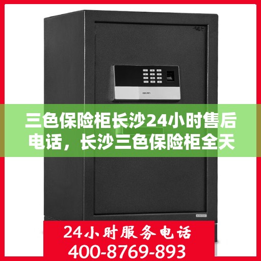 三色保险柜长沙24小时售后电话，长沙三色保险柜全天候售后热线服务电话