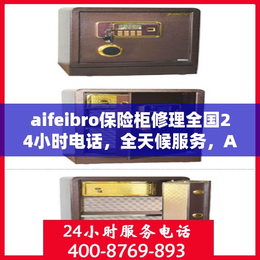 aifeibro保险柜修理全国24小时电话，全天候服务，Aifeibro保险柜全国24小时维修电话