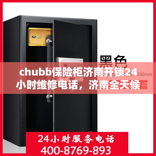 chubb保险柜济南开锁24小时维修电话，济南全天候Chubb保险柜开锁与维修服务热线