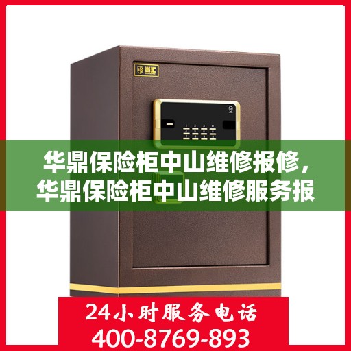 华鼎保险柜中山维修报修，华鼎保险柜中山维修服务报修指南