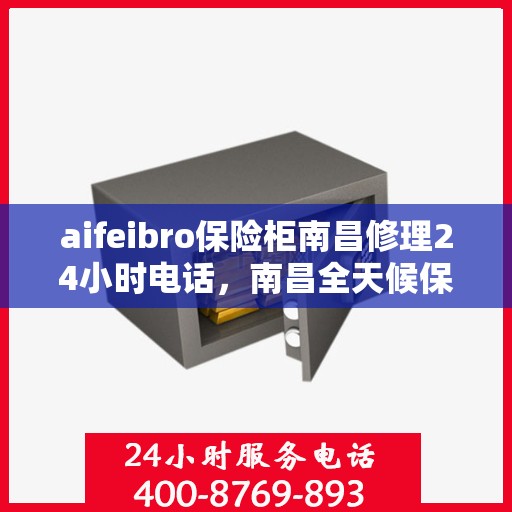 aifeibro保险柜南昌修理24小时电话，南昌全天候保险柜维修服务热线，Aifeibro保险柜专业修理团队24小时在线