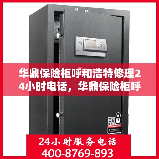 华鼎保险柜呼和浩特修理24小时电话，华鼎保险柜呼和浩特紧急维修热线全天候服务