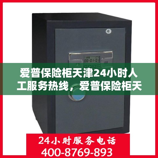 爱普保险柜天津24小时人工服务热线，爱普保险柜天津全天候人工服务热线，贴心守护您的安全需求