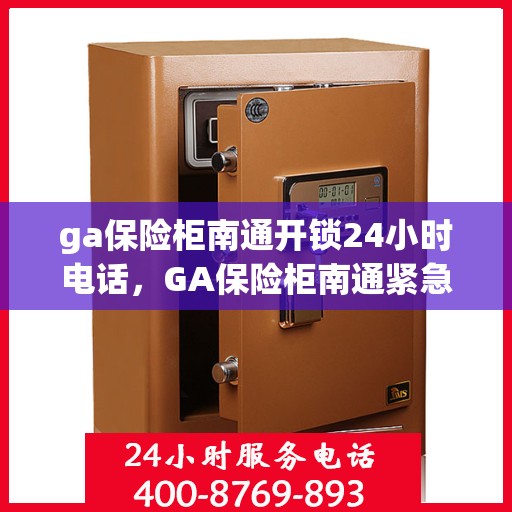 ga保险柜南通开锁24小时电话，GA保险柜南通紧急开锁热线全天候服务