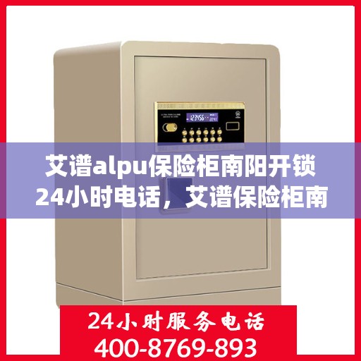艾谱alpu保险柜南阳开锁24小时电话，艾谱保险柜南阳开锁热线全天候服务，专业解锁保障安全
